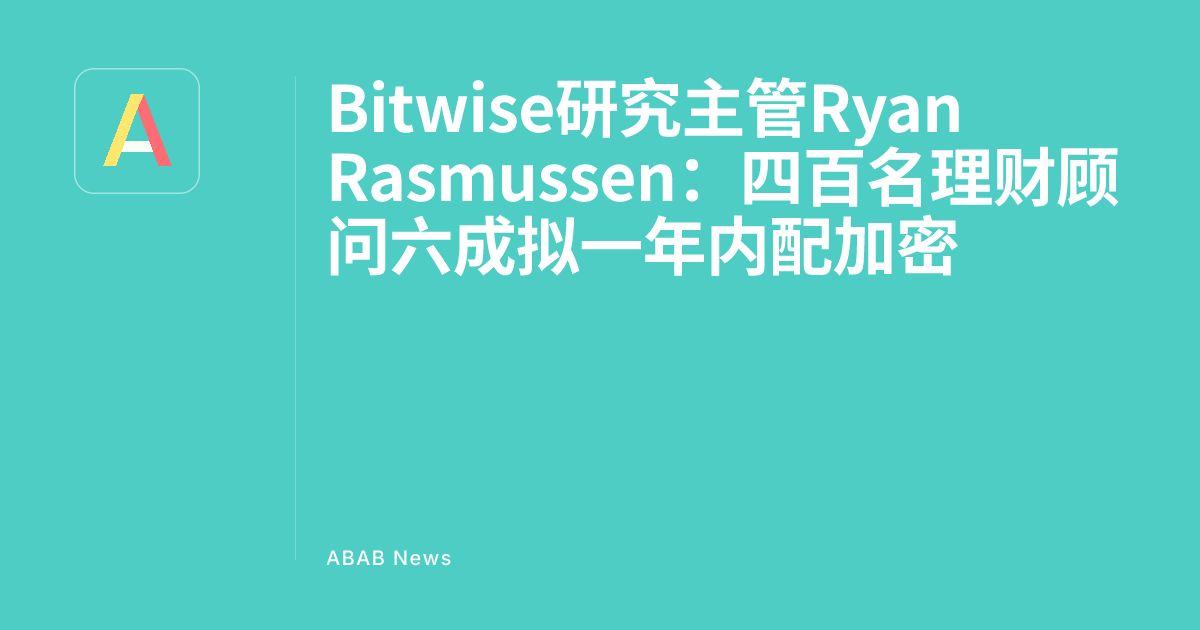 Giám đốc Nghiên cứu Bitwise Ryan Rasmussen: 60% trong số 400 cố vấn tài chính có kế hoạch phân bổ vào crypto trong vòng một năm