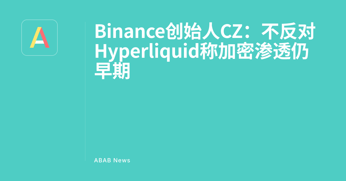 Binance Founder CZ: Does Not Oppose Hyperliquid, Says Crypto Penetration is Still Early