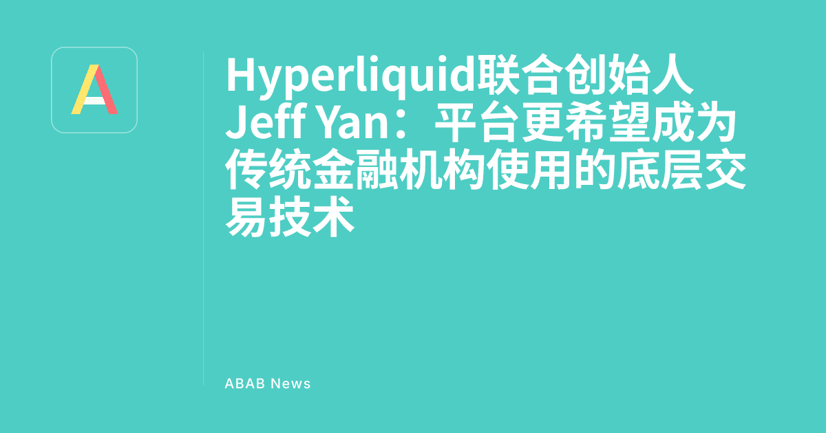 Hyperliquid联合创始人Jeff Yan：平台更希望成为传统金融机构使用的底层交易技术 - ABAB News