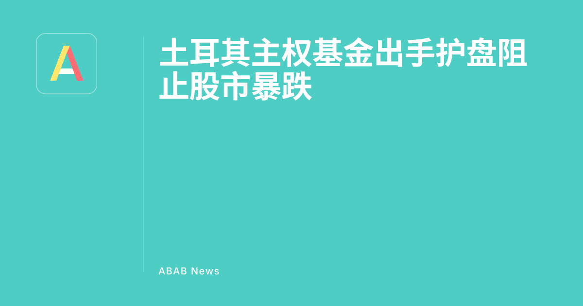 Turkey's Sovereign Fund Steps In to Prevent Stock Market Crash - ABAB News