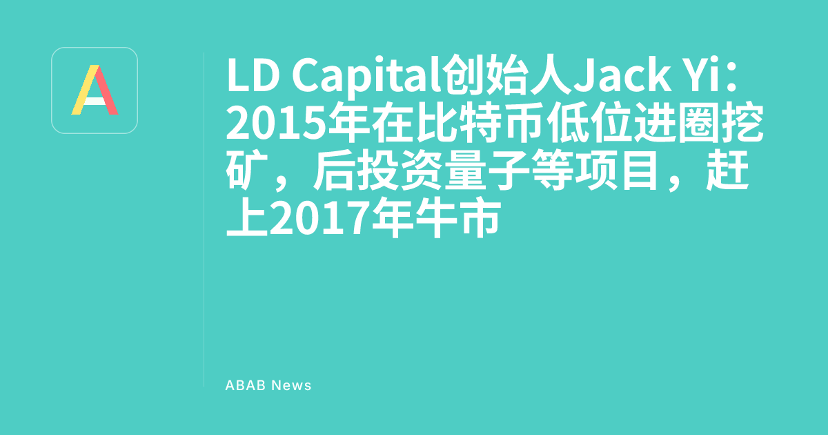 LD Capital Founder Jack Yi: Entered Bitcoin Mining at Low in 2015, Later Invested in Quantum and Other Projects, Caught the 2017 Bull Market